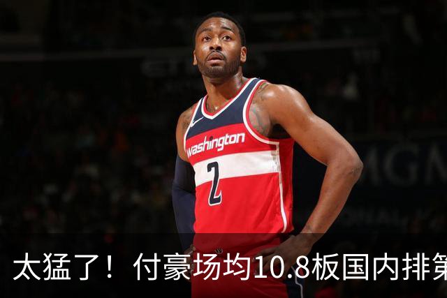 太猛了！付豪场均10.8板国内排第一化身CBA罗德曼，顶薪不白拿
