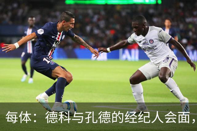每体:德科与孔德的经纪人会面,巴萨不排除听取对孔德的报价